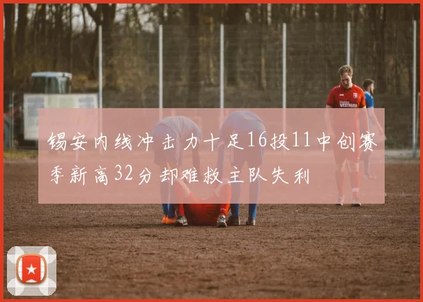 锡安内线冲击力十足16投11中创赛季新高32分却难救主队失利