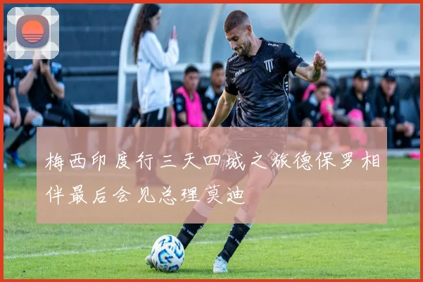 梅西印度行三天四城之旅德保罗相伴最后会见总理莫迪