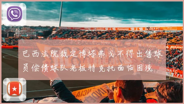 巴西法院裁定博塔弗戈不得出售球员偿债球队老板特克托面临困境