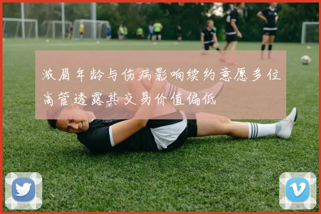 浓眉年龄与伤病影响续约意愿多位高管透露其交易价值偏低
