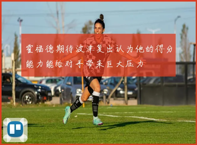 霍福德期待波津复出认为他的得分能力能给对手带来巨大压力