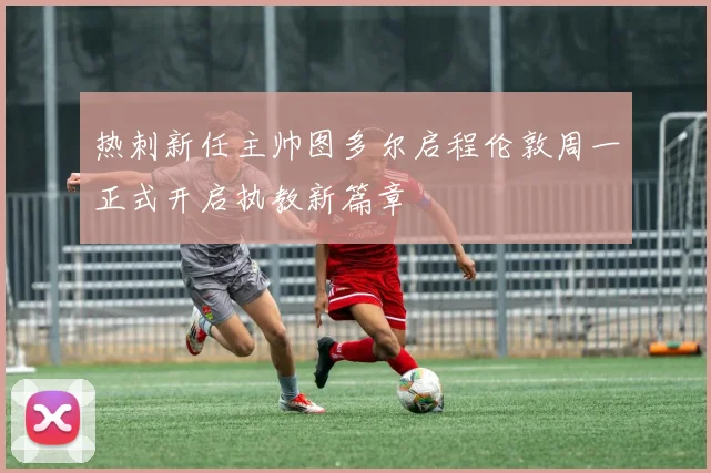 热刺新任主帅图多尔启程伦敦周一正式开启执教新篇章