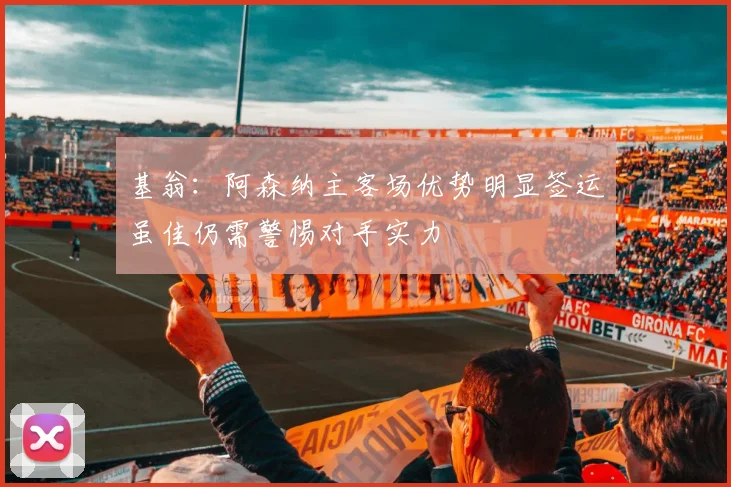 基翁：阿森纳主客场优势明显签运虽佳仍需警惕对手实力