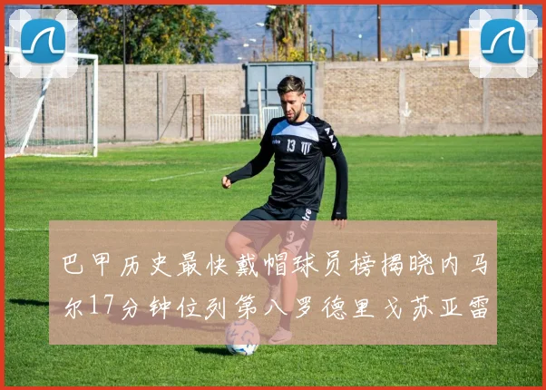 巴甲历史最快戴帽球员榜揭晓内马尔17分钟位列第八罗德里戈苏亚雷斯同样上榜