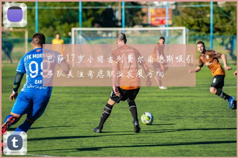 巴萨17岁小将吉列费尔南德斯吸引多队关注考虑职业发展方向