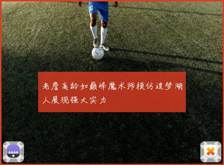 老詹高龄如巅峰魔术师模仿追梦湖人展现强大实力