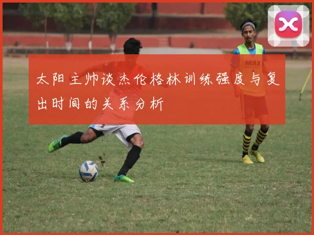 太阳主帅谈杰伦格林训练强度与复出时间的关系分析
